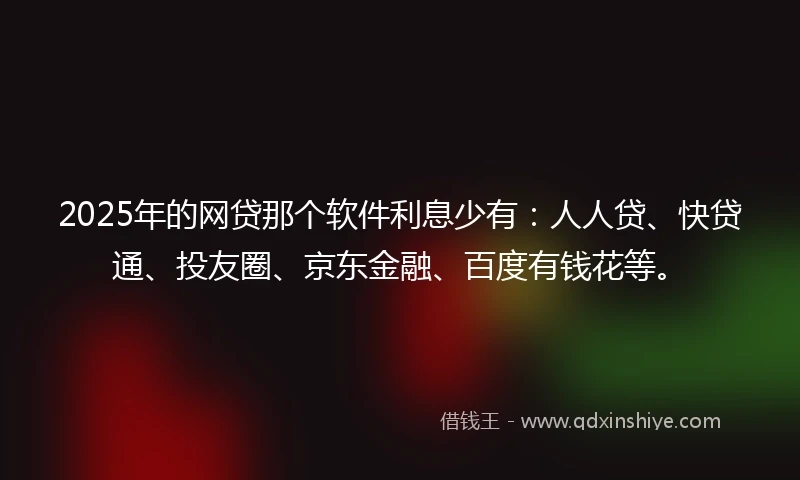 2025年的网贷那个软件利息少有：人人贷、快贷通、投友圈、京东金融、百度有钱花等。