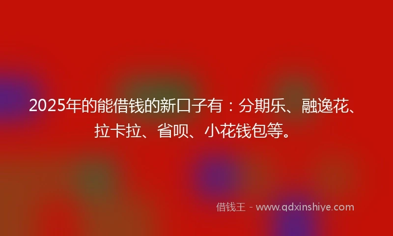 2025年的能借钱的新口子有：分期乐、融逸花、拉卡拉、省呗、小花钱包等。