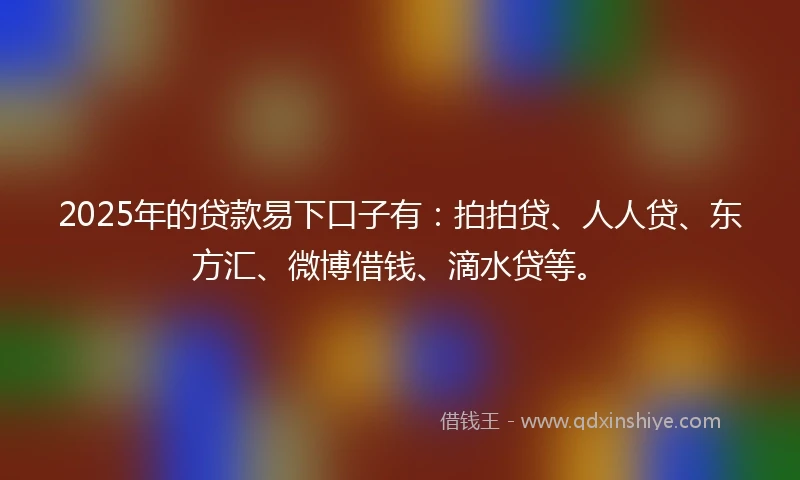 2025年的贷款易下口子有：拍拍贷、人人贷、东方汇、微博借钱、滴水贷等。