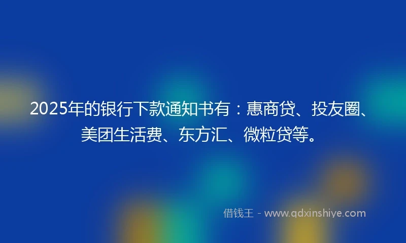 2025年的银行下款通知书有：惠商贷、投友圈、美团生活费、东方汇、微粒贷等。