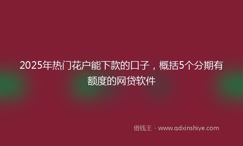 2025年热门花户能下款的口子，概括5个分期有额度的网贷软件