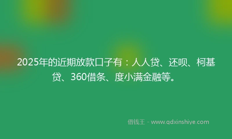 2025年的近期放款口子有：人人贷、还呗、柯基贷、360借条、度小满金融等。