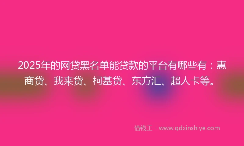 2025年的网贷黑名单能贷款的平台有哪些有：惠商贷、我来贷、柯基贷、东方汇、超人卡等。