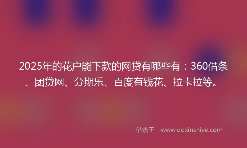 2025年的花户能下款的网贷有哪些有：360借条、团贷网、分期乐、百度有钱花、拉卡拉等。
