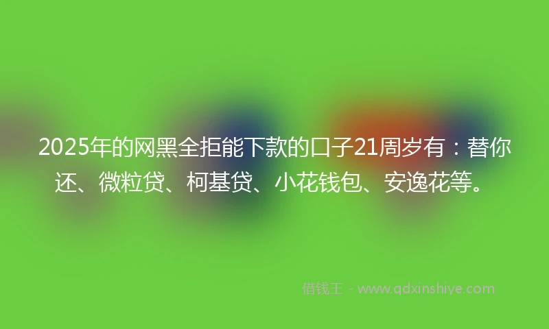 2025年的网黑全拒能下款的口子21周岁有：替你还、微粒贷、柯基贷、小花钱包、安逸花等。
