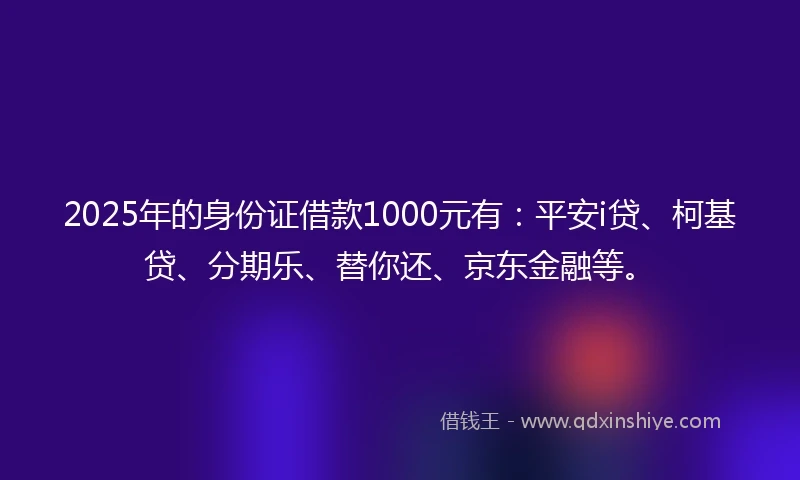2025年的身份证借款1000元有：平安i贷、柯基贷、分期乐、替你还、京东金融等。