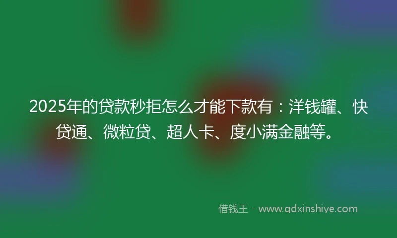 2025年的贷款秒拒怎么才能下款有：洋钱罐、快贷通、微粒贷、超人卡、度小满金融等。