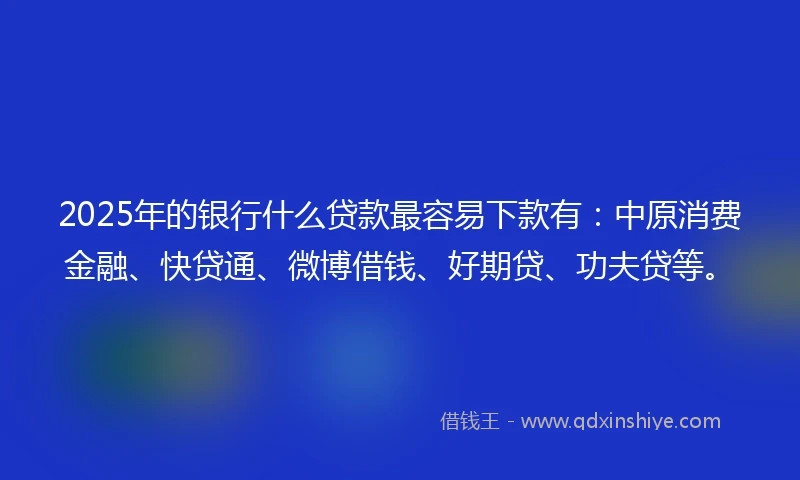 2025年的银行什么贷款最容易下款有：中原消费金融、快贷通、微博借钱、好期贷、功夫贷等。