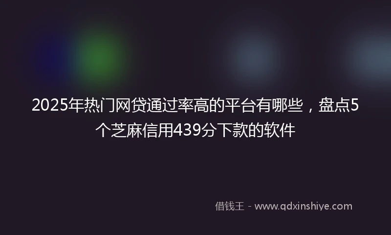 2025年热门网贷通过率高的平台有哪些，盘点5个芝麻信用439分下款的软件
