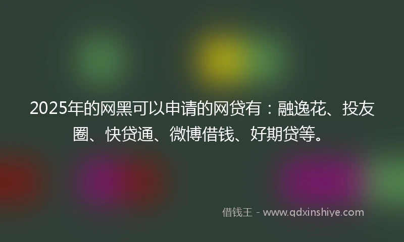 2025年的网黑可以申请的网贷有：融逸花、投友圈、快贷通、微博借钱、好期贷等。