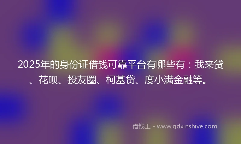 2025年的身份证借钱可靠平台有哪些有：我来贷、花呗、投友圈、柯基贷、度小满金融等。