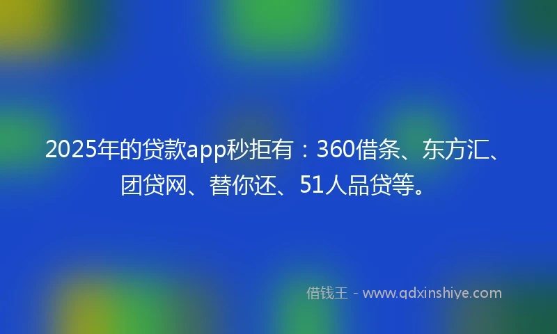 2025年的贷款app秒拒有:360借条、东方汇、团贷网、替你还、51人品贷等。