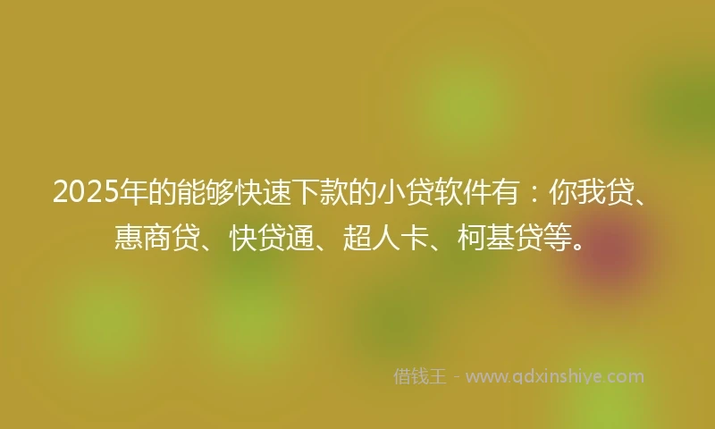 2025年的能够快速下款的小贷软件有：你我贷、惠商贷、快贷通、超人卡、柯基贷等。