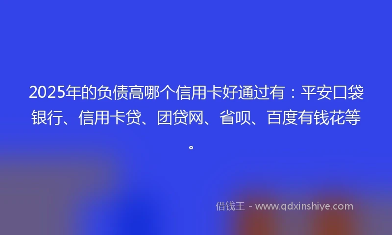 2025年的负债高哪个信用卡好通过有：平安口袋银行、信用卡贷、团贷网、省呗、百度有钱花等。