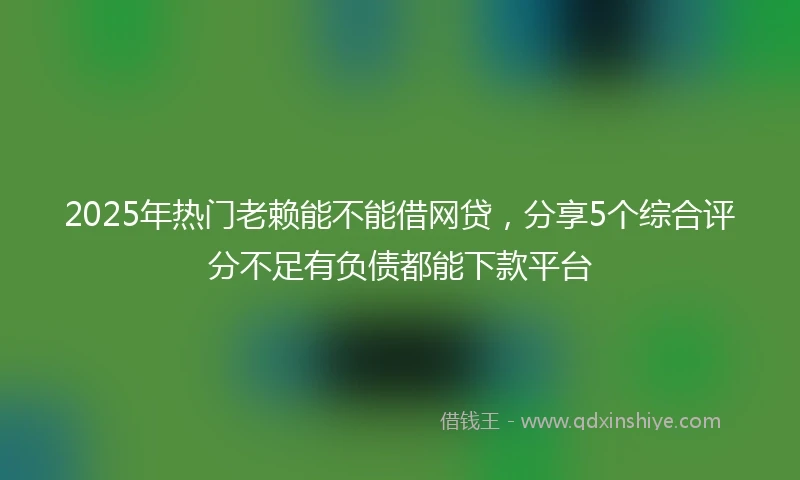 2025年热门老赖能不能借网贷，分享5个综合评分不足有负债都能下款平台