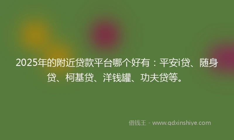 2025年的附近贷款平台哪个好有：平安i贷、随身贷、柯基贷、洋钱罐、功夫贷等。