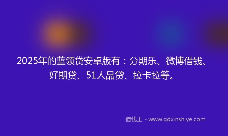 2025年的蓝领贷安卓版有：分期乐、微博借钱、好期贷、51人品贷、拉卡拉等。