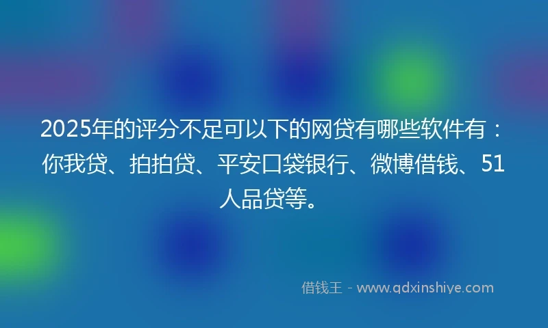 2025年的评分不足可以下的网贷有哪些软件有：你我贷、拍拍贷、平安口袋银行、微博借钱、51人品贷等。