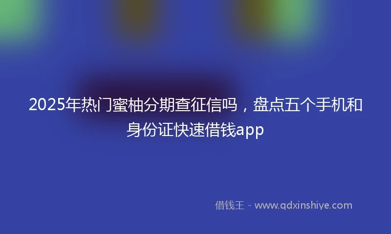 2025年热门蜜柚分期查征信吗，盘点五个手机和身份证快速借钱app