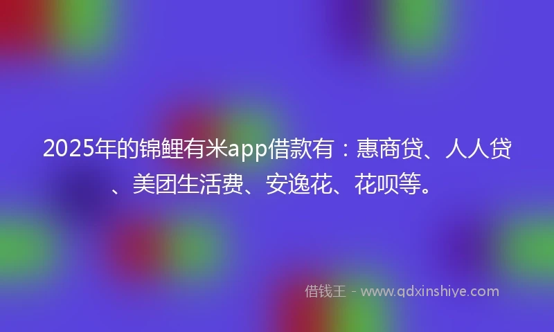 2025年的锦鲤有米app借款有：惠商贷、人人贷、美团生活费、安逸花、花呗等。