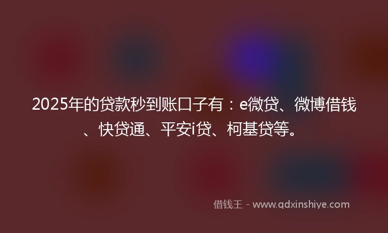 2025年的贷款秒到账口子有：e微贷、微博借钱、快贷通、平安i贷、柯基贷等。