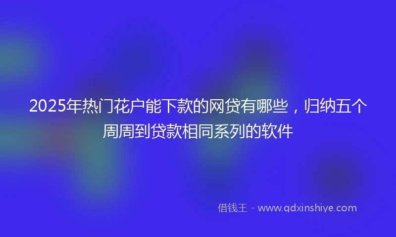 2025年热门花户能下款的网贷有哪些，归纳五个周周到贷款相同系列的软件