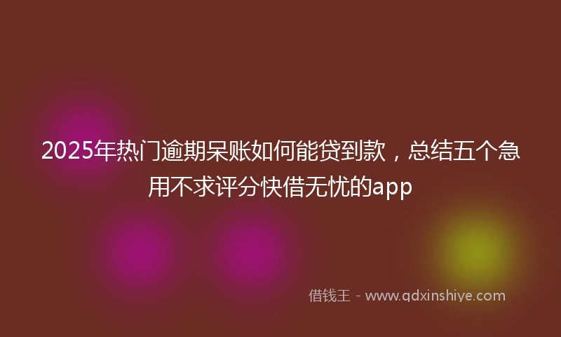 2025年热门逾期呆账如何能贷到款，总结五个急用不求评分快借无忧的app