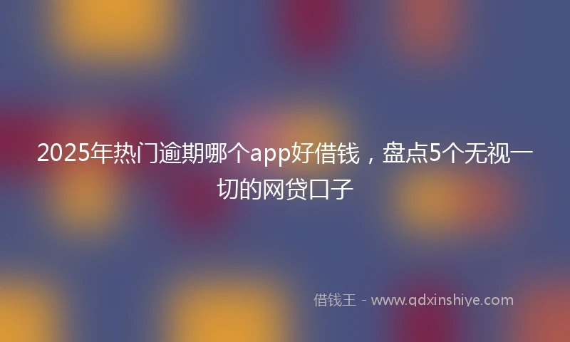 2025年热门逾期哪个app好借钱，盘点5个无视一切的网贷口子