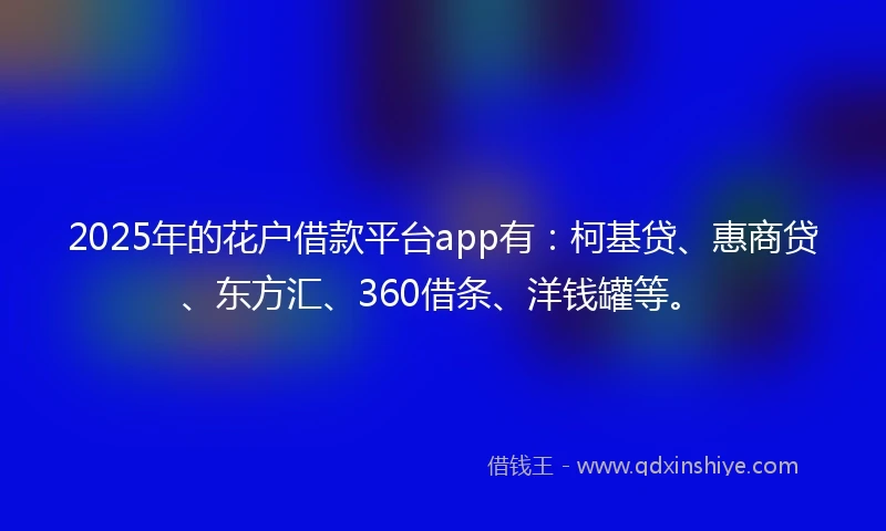2025年的花户借款平台app有：柯基贷、惠商贷、东方汇、360借条、洋钱罐等。