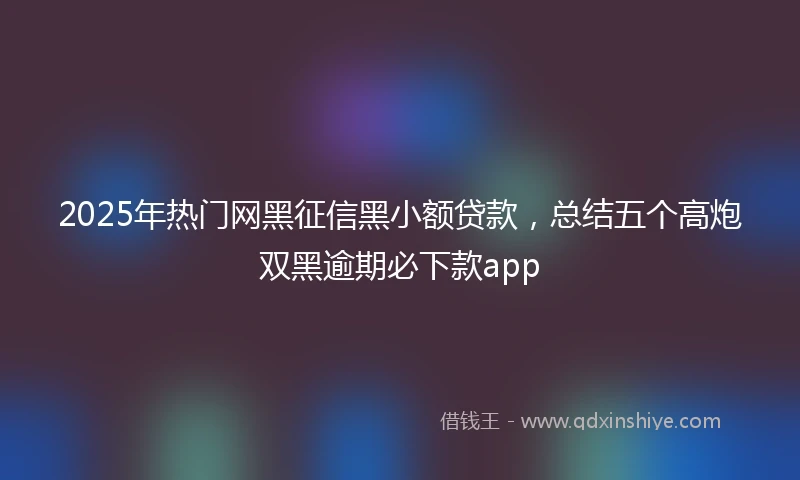 2025年热门网黑征信黑小额贷款，总结五个高炮双黑逾期必下款app