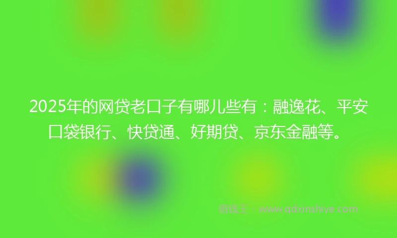 2025年的网贷老口子有哪儿些有：融逸花、平安口袋银行、快贷通、好期贷、京东金融等。