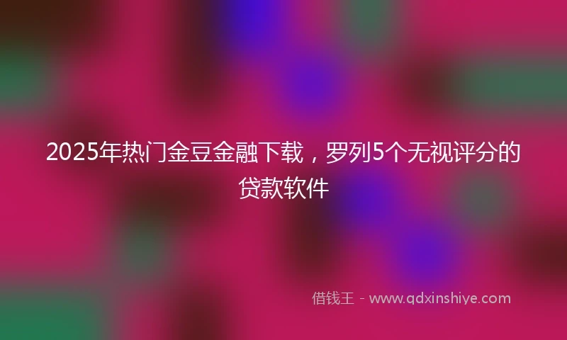 2025年热门金豆金融下载，罗列5个无视评分的贷款软件