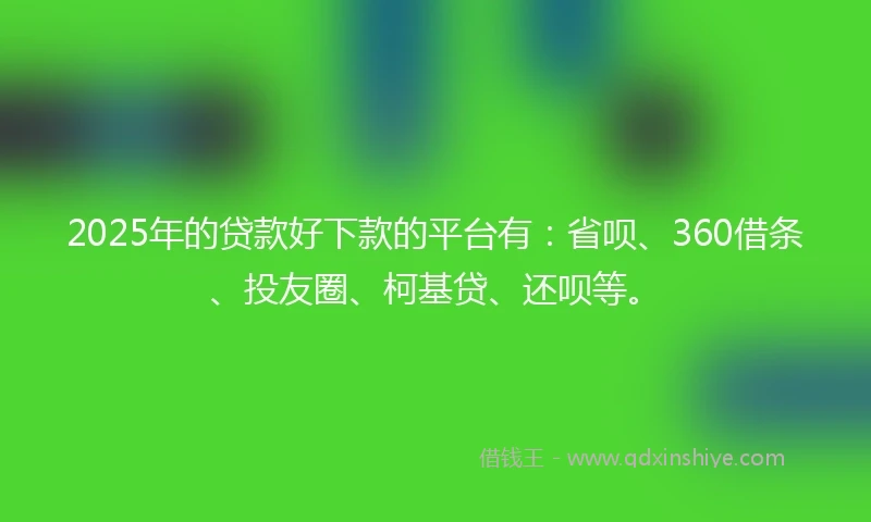 2025年的贷款好下款的平台有：省呗、360借条、投友圈、柯基贷、还呗等。
