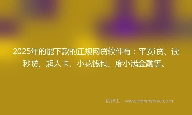 2025年的能下款的正规网贷软件有：平安i贷、读秒贷、超人卡、小花钱包、度小满金融等。