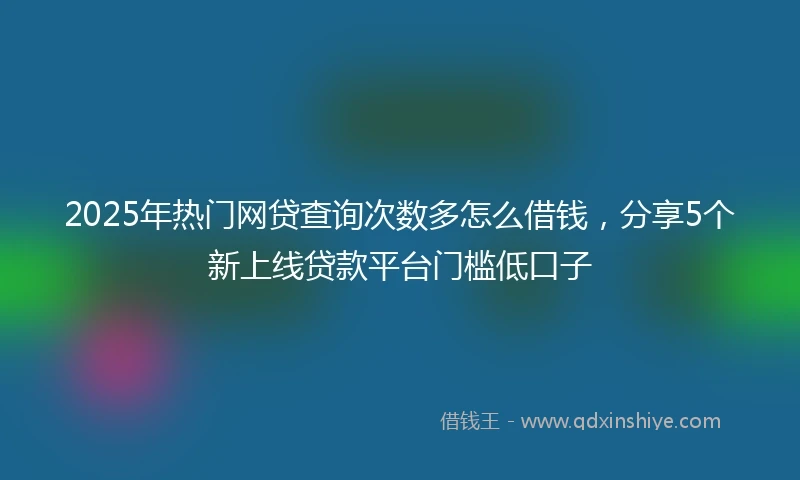 2025年热门网贷查询次数多怎么借钱，分享5个新上线贷款平台门槛低口子