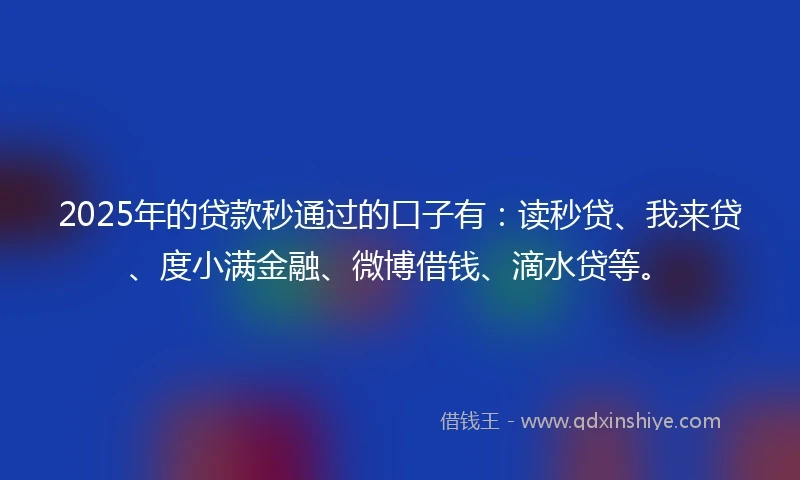 2025年的贷款秒通过的口子有：读秒贷、我来贷、度小满金融、微博借钱、滴水贷等。