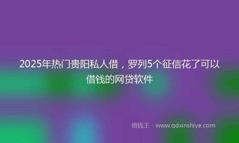2025年热门贵阳私人借，罗列5个征信花了可以借钱的网贷软件