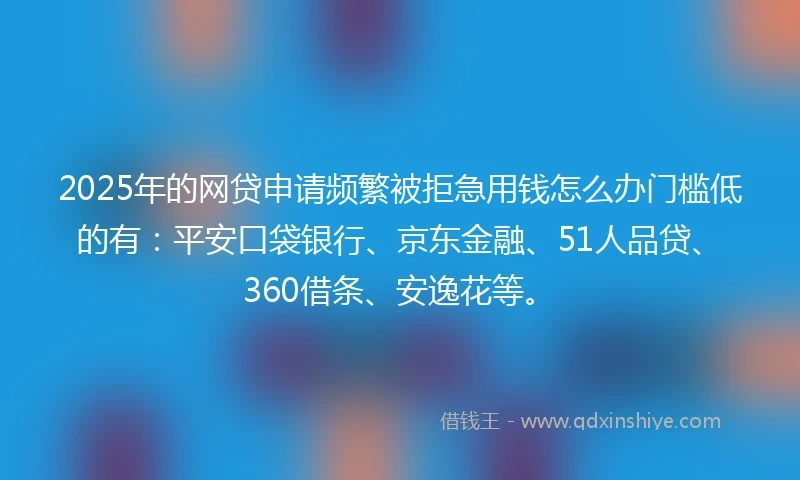 2025年的网贷申请频繁被拒急用钱怎么办门槛低的有：平安口袋银行、京东金融、51人品贷、360借条、安逸花等。