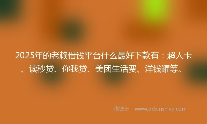 2025年的老赖借钱平台什么最好下款有：超人卡、读秒贷、你我贷、美团生活费、洋钱罐等。