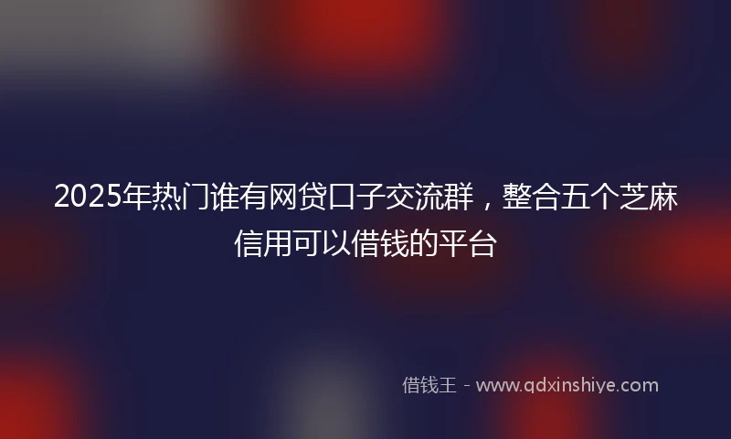 2025年热门谁有网贷口子交流群，整合五个芝麻信用可以借钱的平台