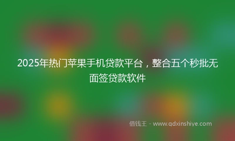 2025年热门苹果手机贷款平台，整合五个秒批无面签贷款软件