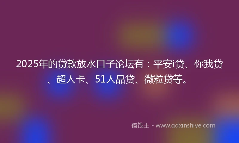 2025年的贷款放水口子论坛有：平安i贷、你我贷、超人卡、51人品贷、微粒贷等。