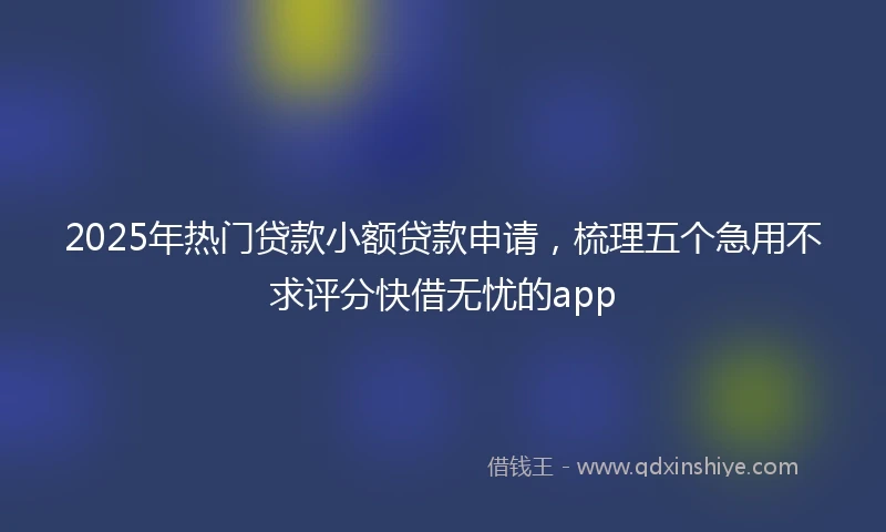 2025年热门贷款小额贷款申请，梳理五个急用不求评分快借无忧的app