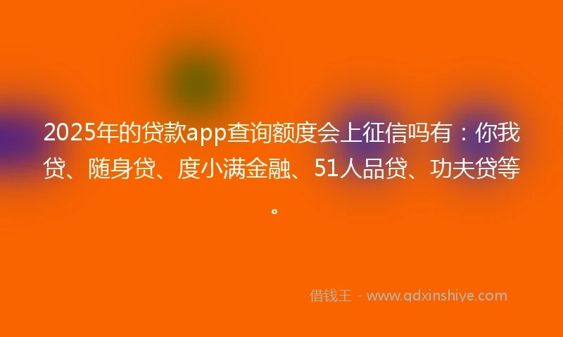 2025年的贷款app查询额度会上征信吗有:你我贷、随身贷、度小满金融、51人品贷、功夫贷等。
