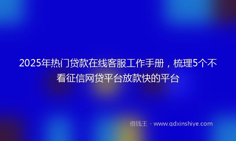 2025年热门贷款在线客服工作手册，梳理5个不看征信网贷平台放款快的平台