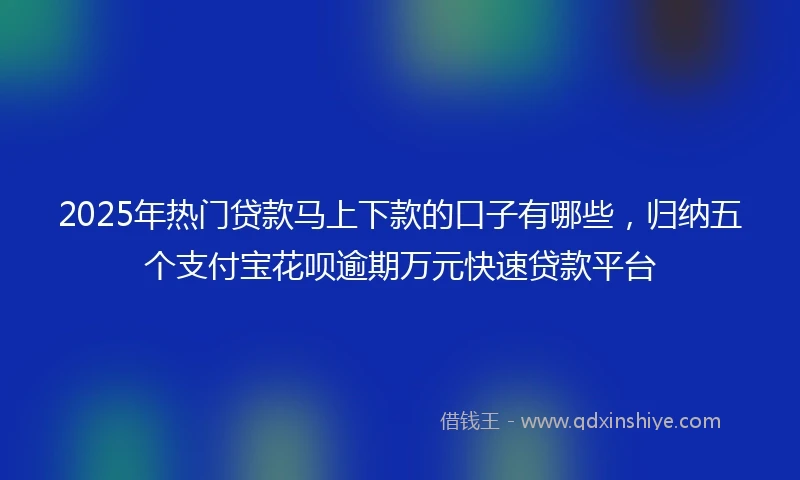 2025年热门贷款马上下款的口子有哪些，归纳五个支付宝花呗逾期万元快速贷款平台