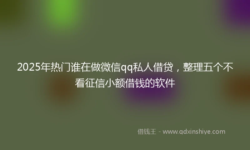 2025年热门谁在做微信qq私人借贷，整理五个不看征信小额借钱的软件