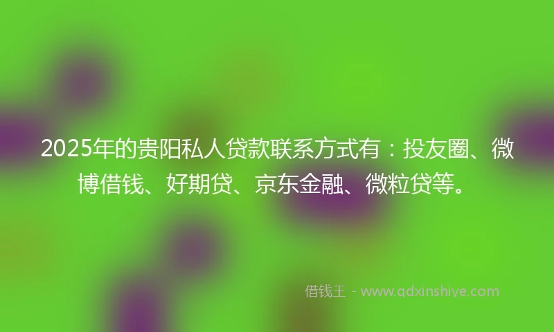 2025年的贵阳私人贷款联系方式有：投友圈、微博借钱、好期贷、京东金融、微粒贷等。