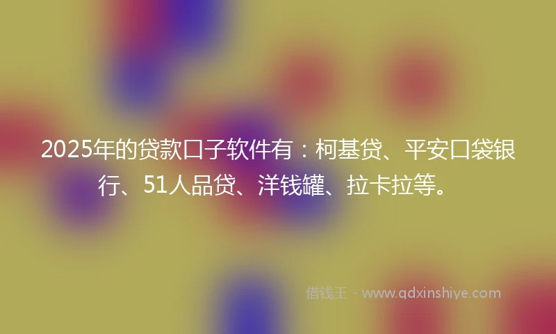 2025年的贷款口子软件有:柯基贷、平安口袋银行、51人品贷、洋钱罐、拉卡拉等。