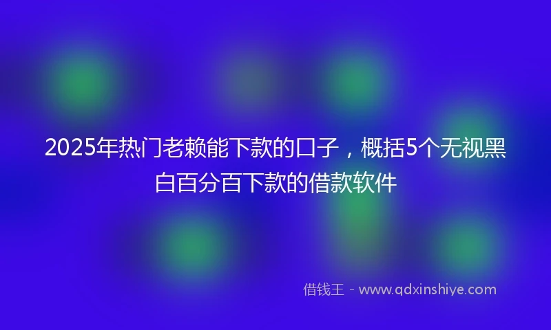 2025年热门老赖能下款的口子，概括5个无视黑白百分百下款的借款软件